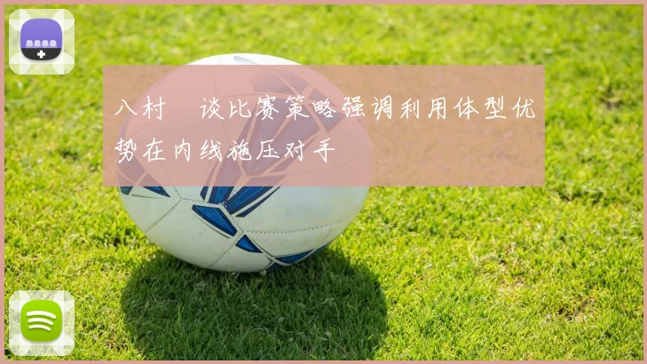 八村塁谈比赛策略强调利用体型优势在内线施压对手