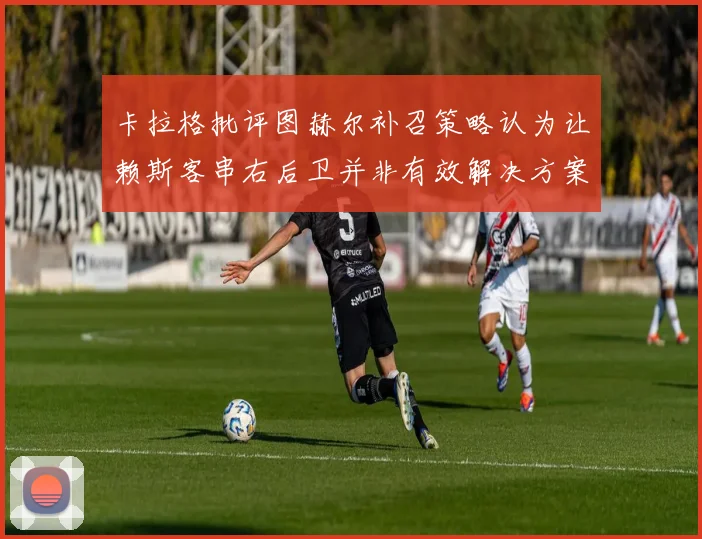 卡拉格批评图赫尔补召策略认为让赖斯客串右后卫并非有效解决方案