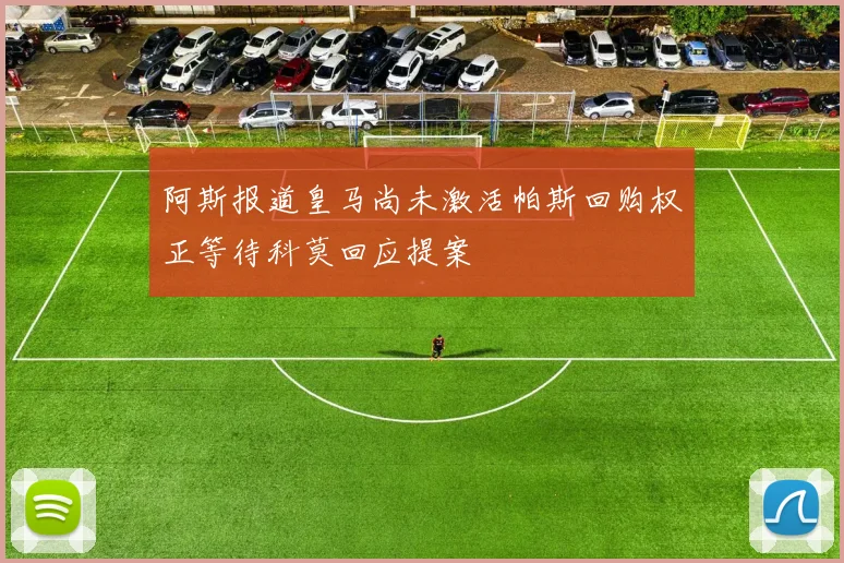 阿斯报道皇马尚未激活帕斯回购权正等待科莫回应提案