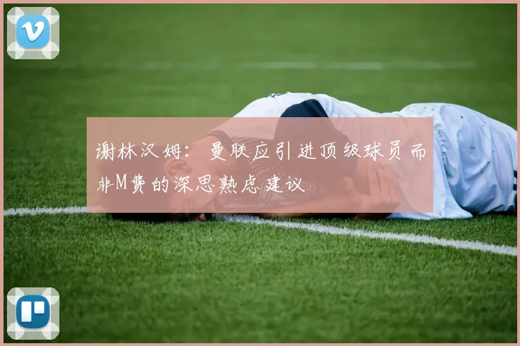 谢林汉姆：曼联应引进顶级球员而非M费的深思熟虑建议