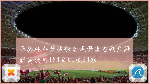 马瑟林加盟快船后表现出色创生涯新高场均194分61板24助