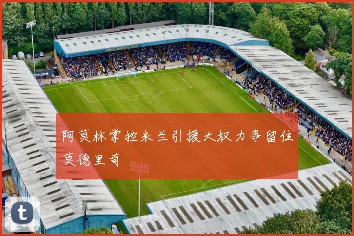 阿莫林掌控米兰引援大权力争留住莫德里奇