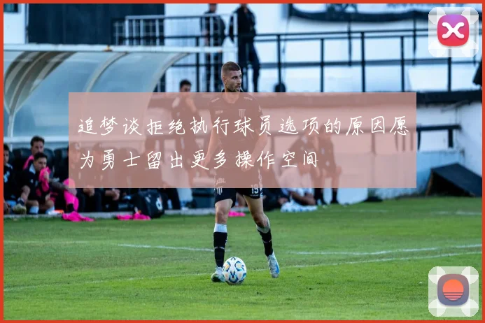 追梦谈拒绝执行球员选项的原因愿为勇士留出更多操作空间