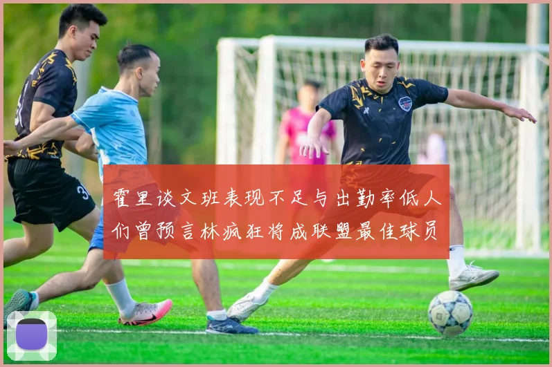 霍里谈文班表现不足与出勤率低人们曾预言林疯狂将成联盟最佳球员