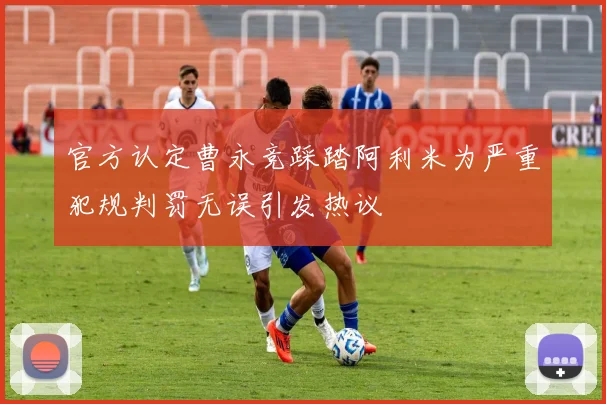 官方认定曹永竞踩踏阿利米为严重犯规判罚无误引发热议