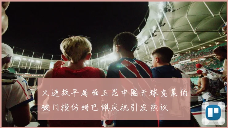 火速扳平局面玉昆中圈开球克莱伯破门模仿姆巴佩庆祝引发热议