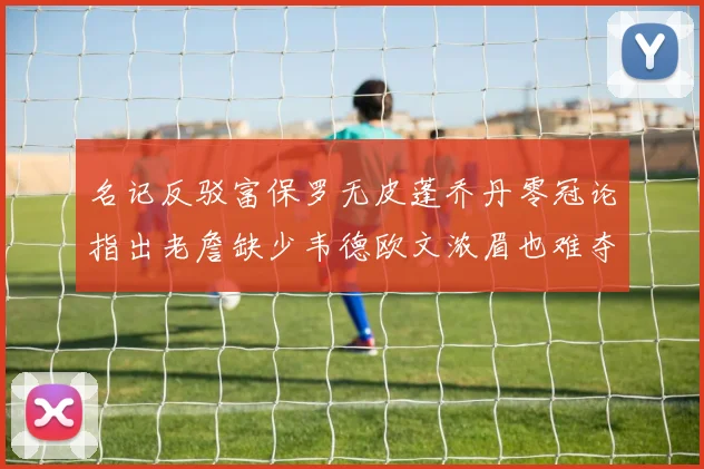 名记反驳富保罗无皮蓬乔丹零冠论指出老詹缺少韦德欧文浓眉也难夺冠
