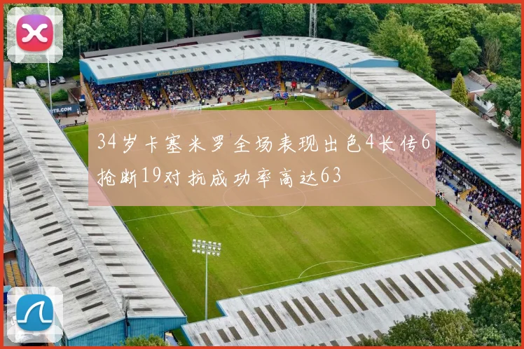 34岁卡塞米罗全场表现出色4长传6抢断19对抗成功率高达63