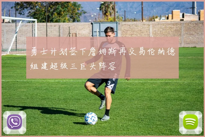 勇士计划签下詹姆斯再交易伦纳德组建超级三巨头阵容