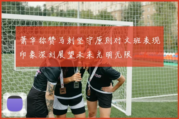 萧华称赞马刺坚守原则对文班表现印象深刻展望未来光明无限