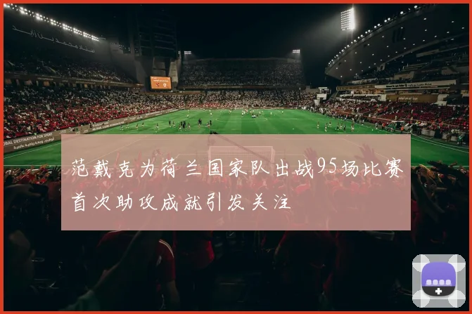 范戴克为荷兰国家队出战95场比赛首次助攻成就引发关注