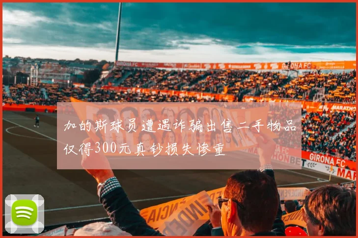加的斯球员遭遇诈骗出售二手物品仅得300元真钞损失惨重