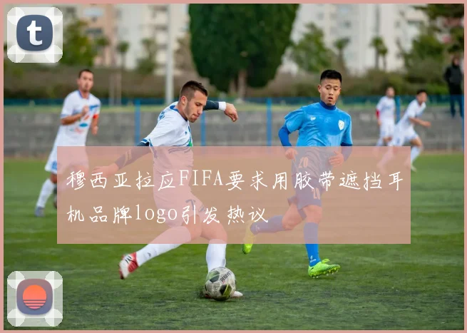 穆西亚拉应FIFA要求用胶带遮挡耳机品牌logo引发热议