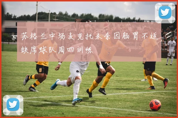 苏格兰中场麦克托米奈因肠胃不适缺席球队周四训练