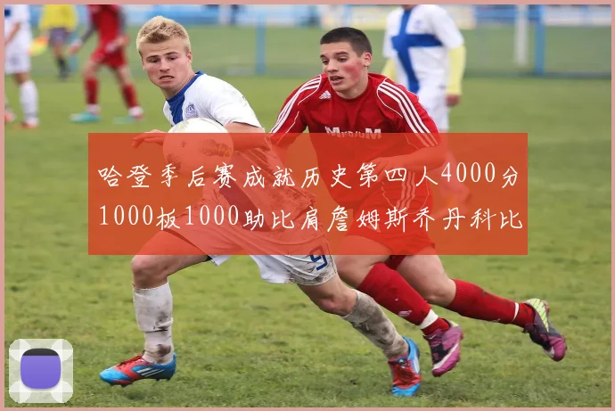 哈登季后赛成就历史第四人4000分1000板1000助比肩詹姆斯乔丹科比