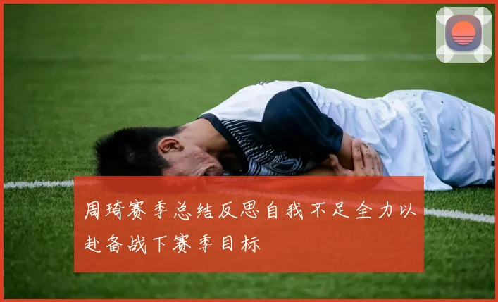 周琦赛季总结反思自我不足全力以赴备战下赛季目标