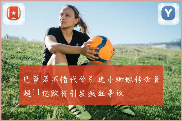 巴萨若不惜代价引进小蜘蛛转会费超11亿欧将引发疯狂争议