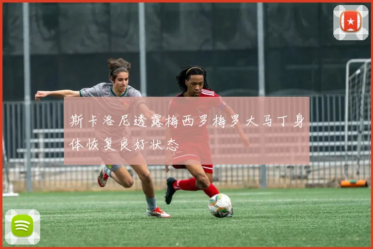 斯卡洛尼透露梅西罗梅罗大马丁身体恢复良好状态