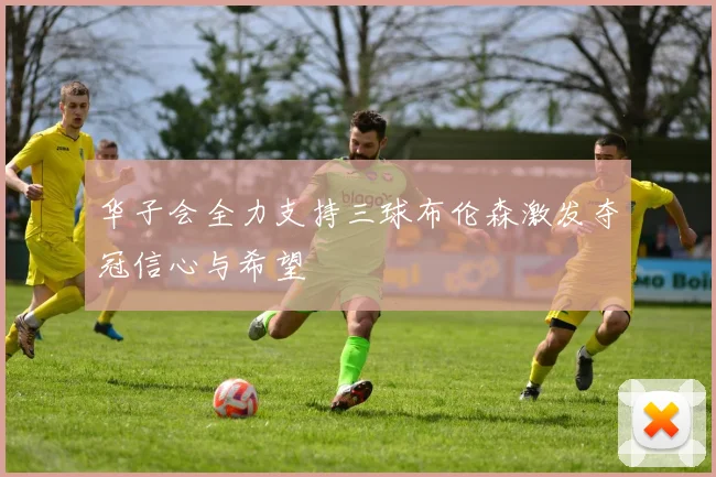 华子会全力支持三球布伦森激发夺冠信心与希望